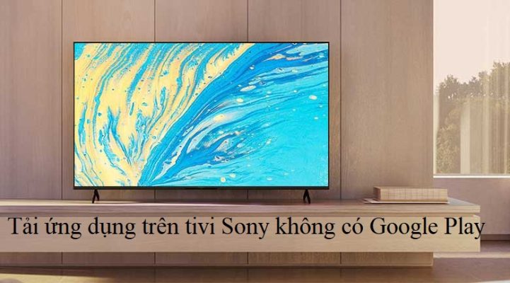 [Chi tiết] Tải ứng dụng trên tivi Sony không có Google Play