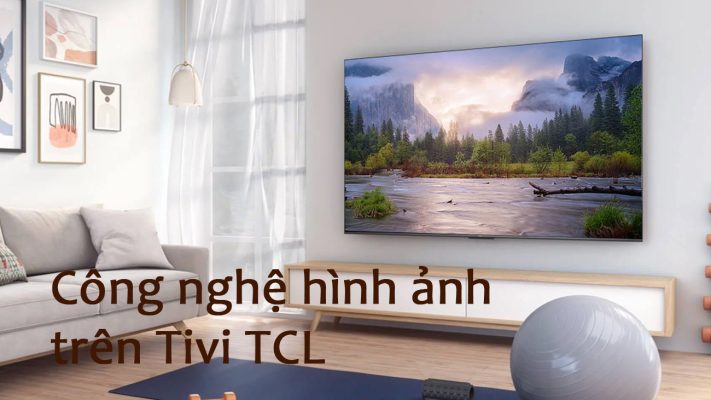 Các công nghệ hình ảnh trên tivi TCL độc đáo nhất hiện nay