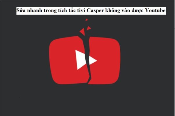Sửa nhanh trong tích tắc tivi Casper không vào được Youtube
