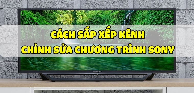 Sắp xếp kênh trên tivi Sony bạn đã thực hiện chưa?